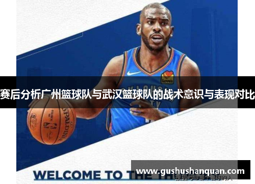 赛后分析广州篮球队与武汉篮球队的战术意识与表现对比