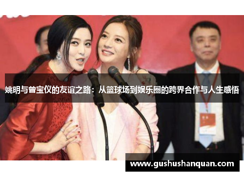 姚明与曾宝仪的友谊之路：从篮球场到娱乐圈的跨界合作与人生感悟