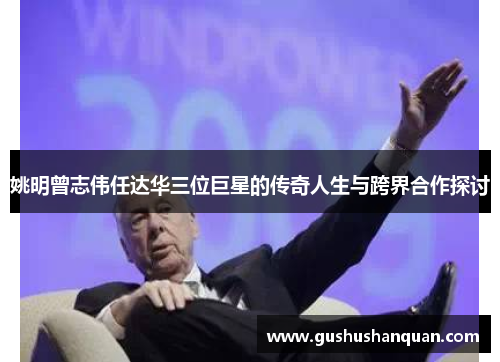 姚明曾志伟任达华三位巨星的传奇人生与跨界合作探讨