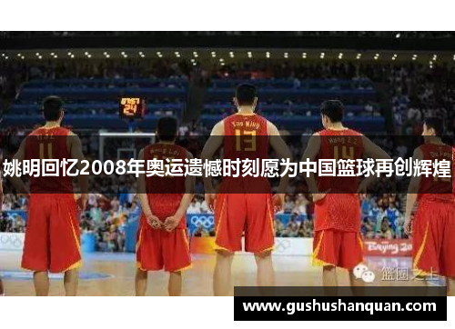 姚明回忆2008年奥运遗憾时刻愿为中国篮球再创辉煌