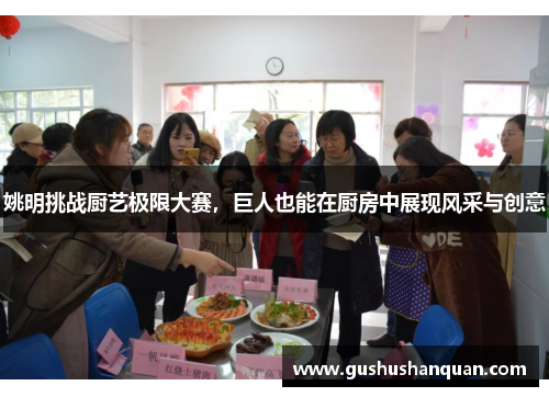 姚明挑战厨艺极限大赛，巨人也能在厨房中展现风采与创意