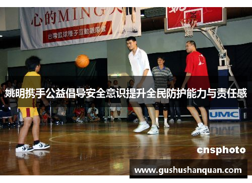 姚明携手公益倡导安全意识提升全民防护能力与责任感