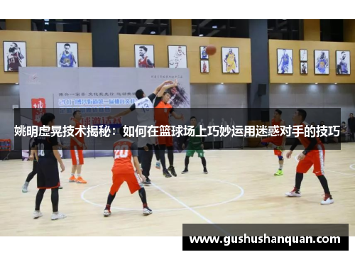 姚明虚晃技术揭秘：如何在篮球场上巧妙运用迷惑对手的技巧
