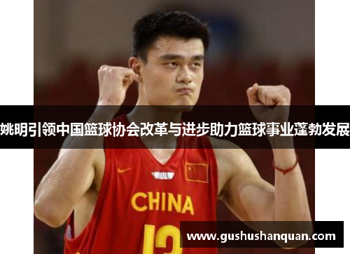 姚明引领中国篮球协会改革与进步助力篮球事业蓬勃发展