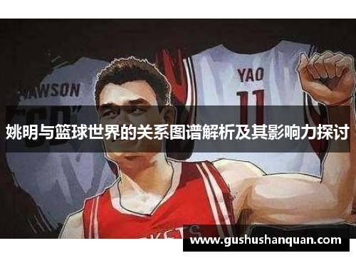 姚明与篮球世界的关系图谱解析及其影响力探讨