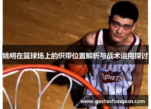 姚明在篮球场上的织带位置解析与战术运用探讨
