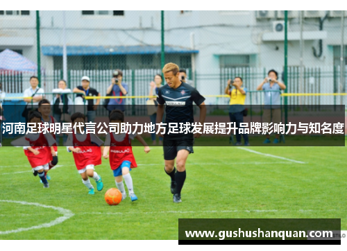 河南足球明星代言公司助力地方足球发展提升品牌影响力与知名度