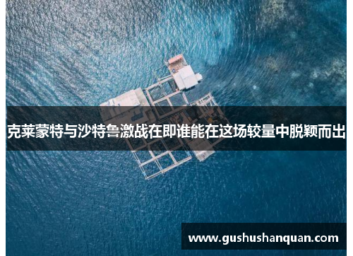 克莱蒙特与沙特鲁激战在即谁能在这场较量中脱颖而出