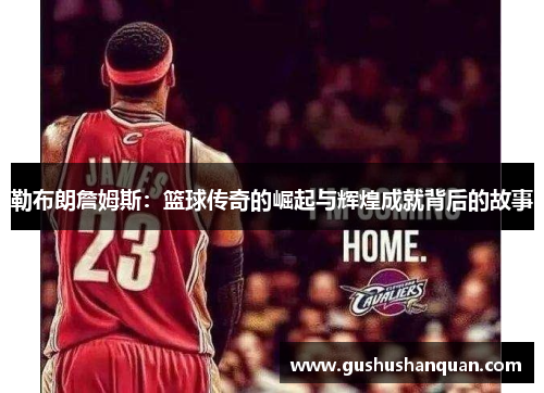 勒布朗詹姆斯：篮球传奇的崛起与辉煌成就背后的故事