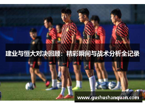 建业与恒大对决回顾：精彩瞬间与战术分析全记录