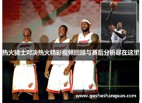 热火骑士对决热火精彩视频回顾与赛后分析尽在这里